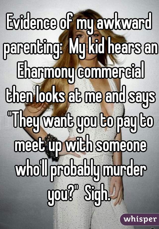 Evidence of my awkward parenting:  My kid hears an Eharmony commercial then looks at me and says "They want you to pay to meet up with someone who'll probably murder you?"  Sigh. 