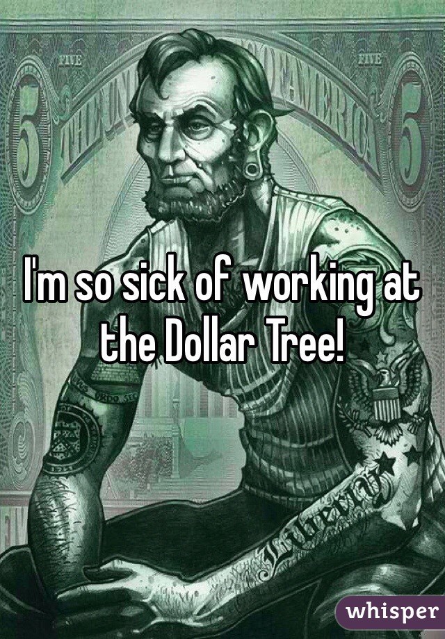 I'm so sick of working at the Dollar Tree!