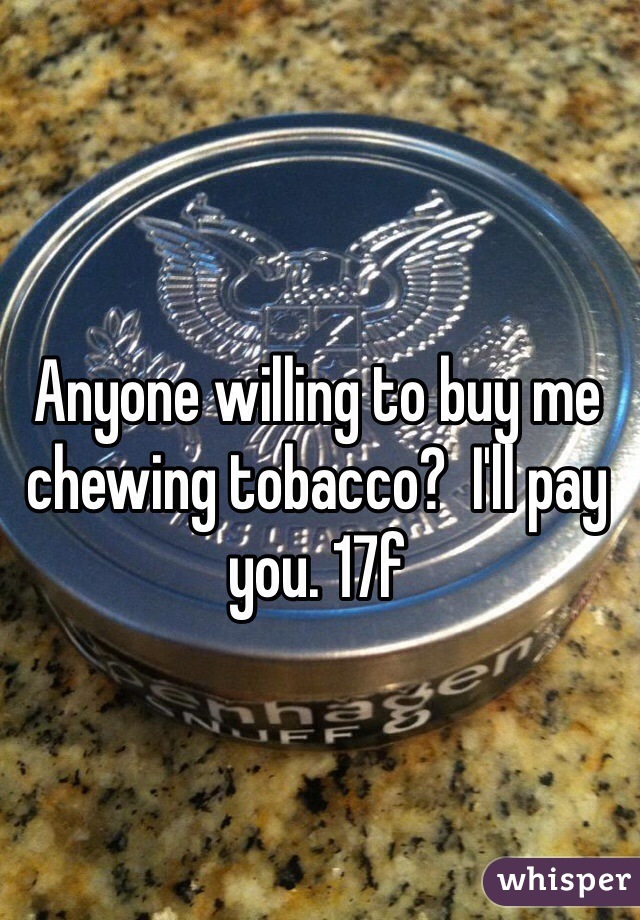 Anyone willing to buy me chewing tobacco?  I'll pay you. 17f