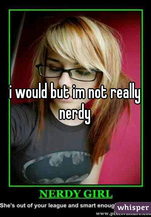 i would but im not really nerdy 