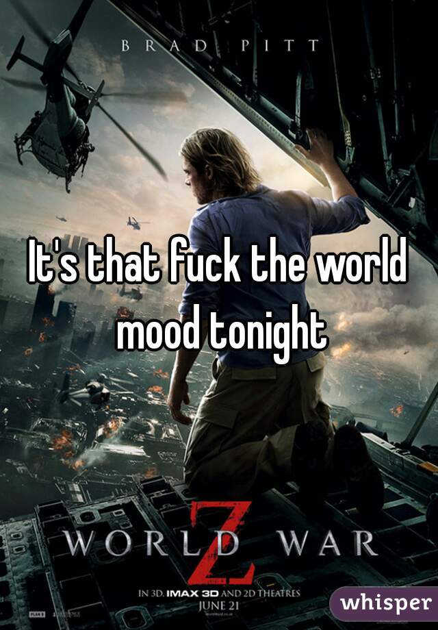 It's that fuck the world mood tonight