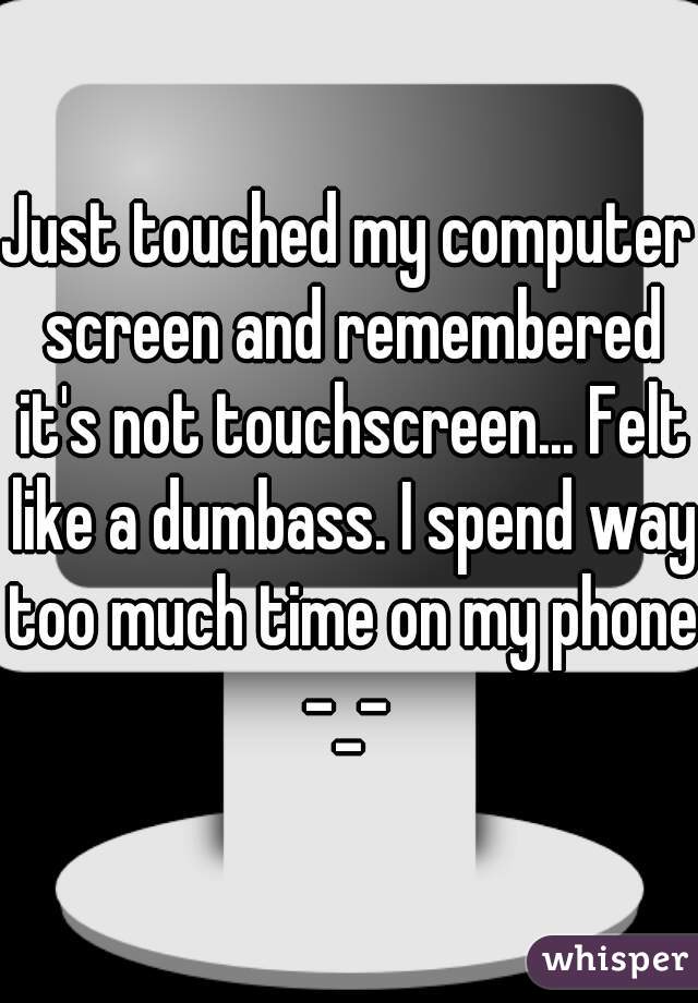 Just touched my computer screen and remembered it's not touchscreen... Felt like a dumbass. I spend way too much time on my phone -_- 