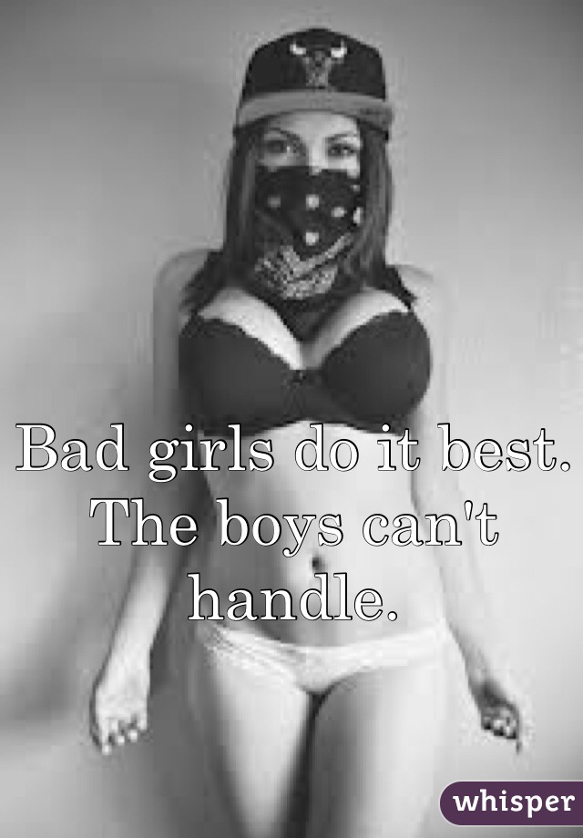 Bad girls do it best. 
The boys can't handle. 