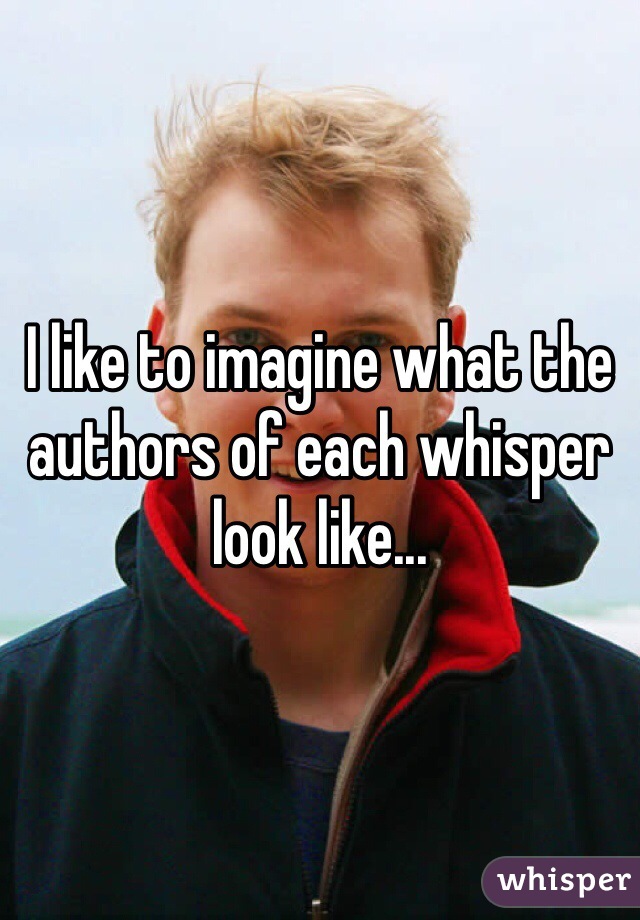 I like to imagine what the authors of each whisper look like...