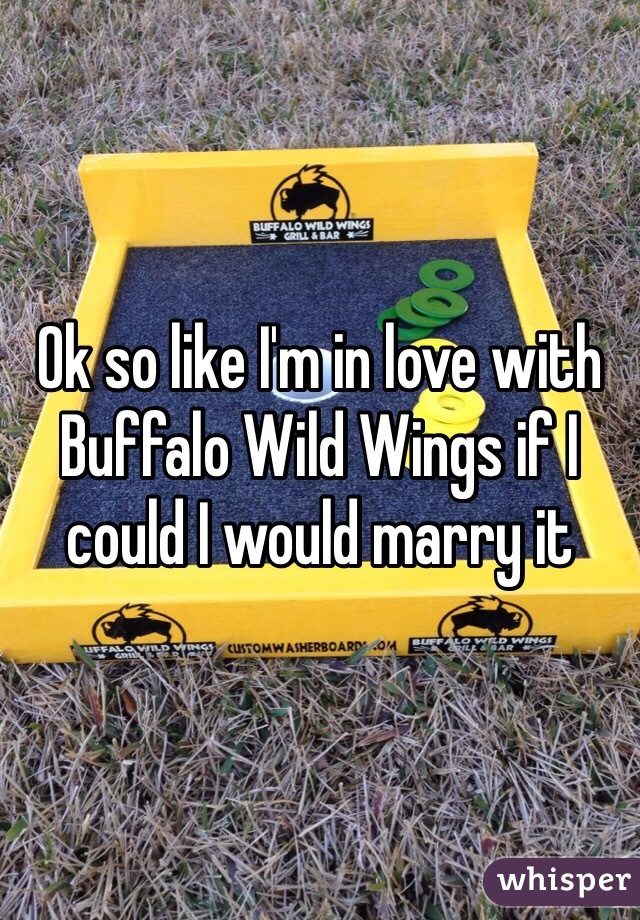 Ok so like I'm in love with Buffalo Wild Wings if I could I would marry it 