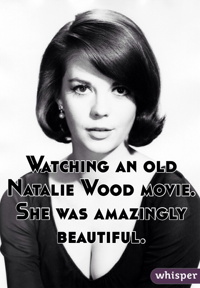 Watching an old Natalie Wood movie.
She was amazingly beautiful.