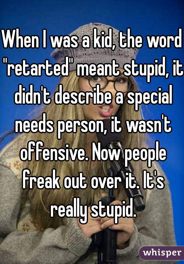 When I was a kid, the word "retarted" meant stupid, it didn't describe a special needs person, it wasn't offensive. Now people freak out over it. It's really stupid.