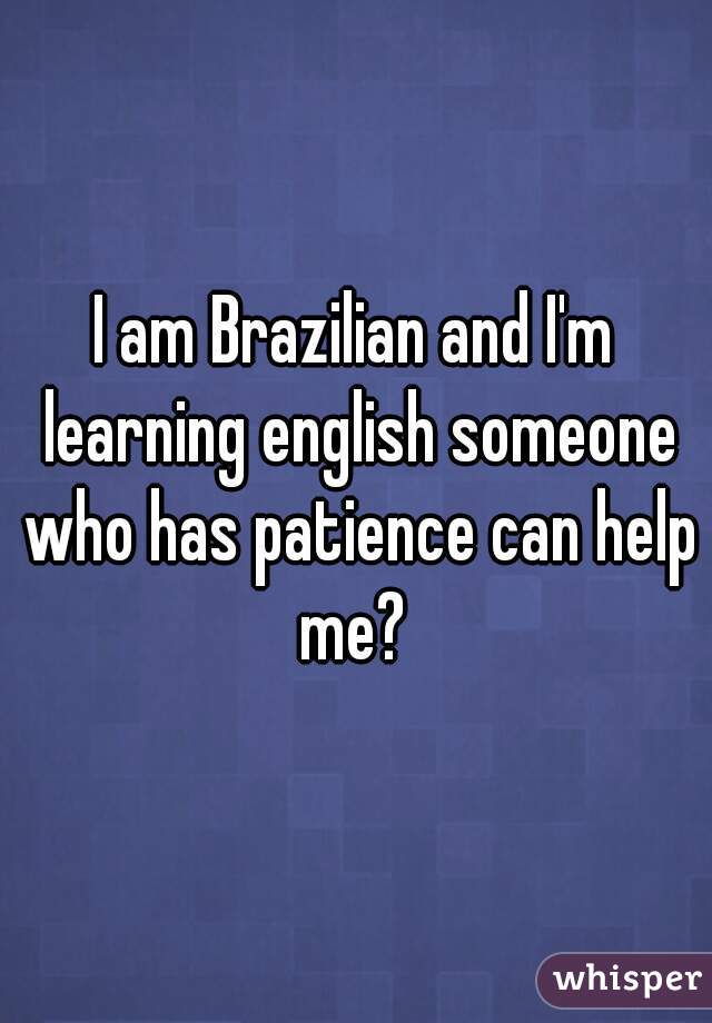 I am Brazilian and I'm learning english someone who has patience can help me? 