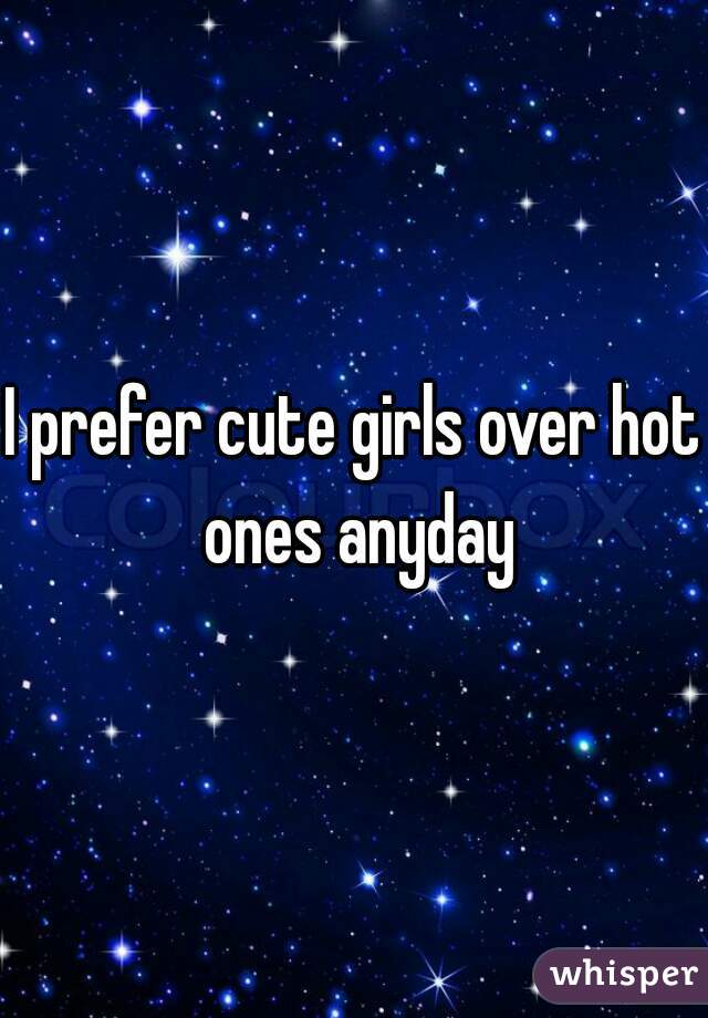 I prefer cute girls over hot ones anyday