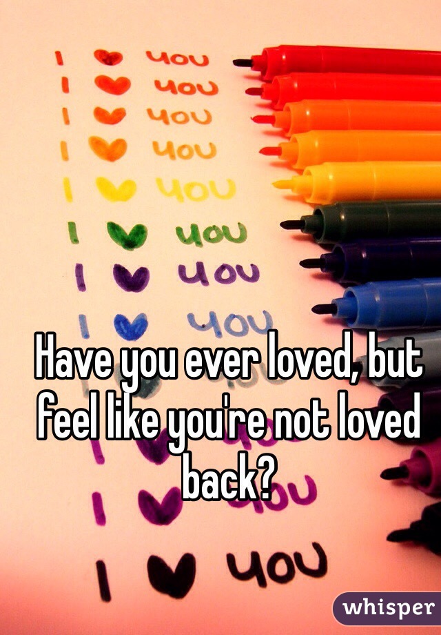 Have you ever loved, but feel like you're not loved back?