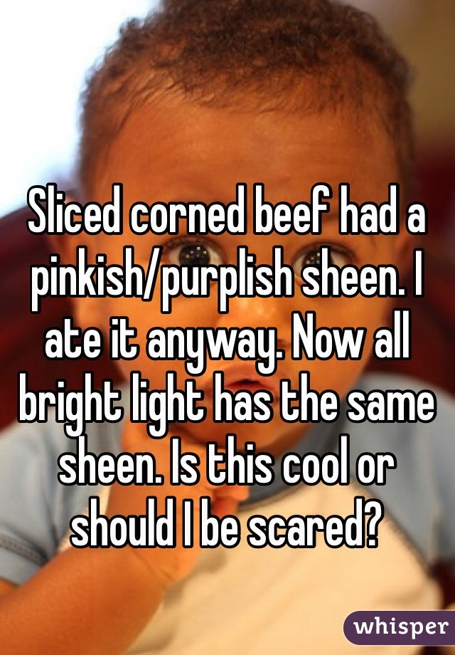 Sliced corned beef had a pinkish/purplish sheen. I ate it anyway. Now all bright light has the same sheen. Is this cool or should I be scared?