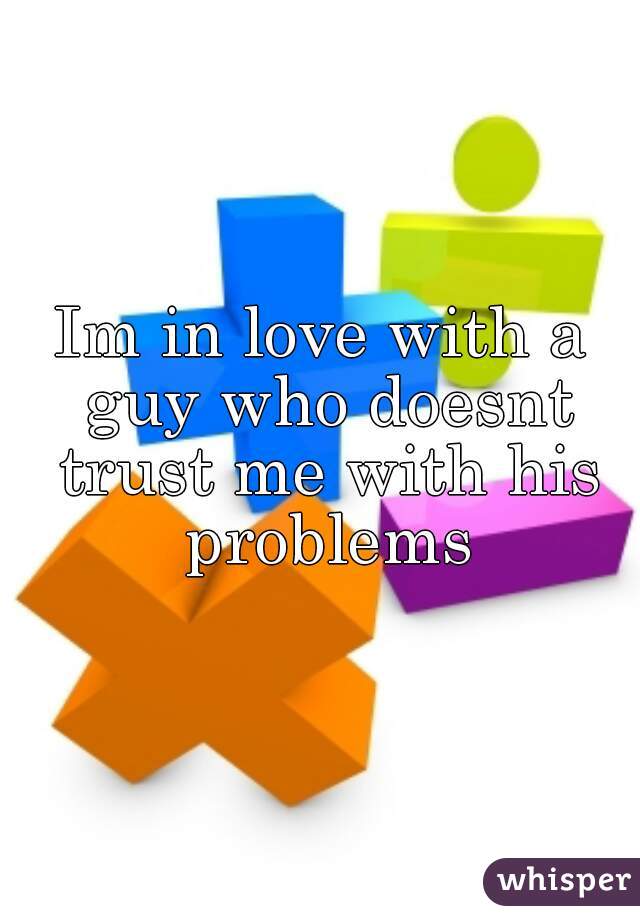 Im in love with a guy who doesnt trust me with his problems