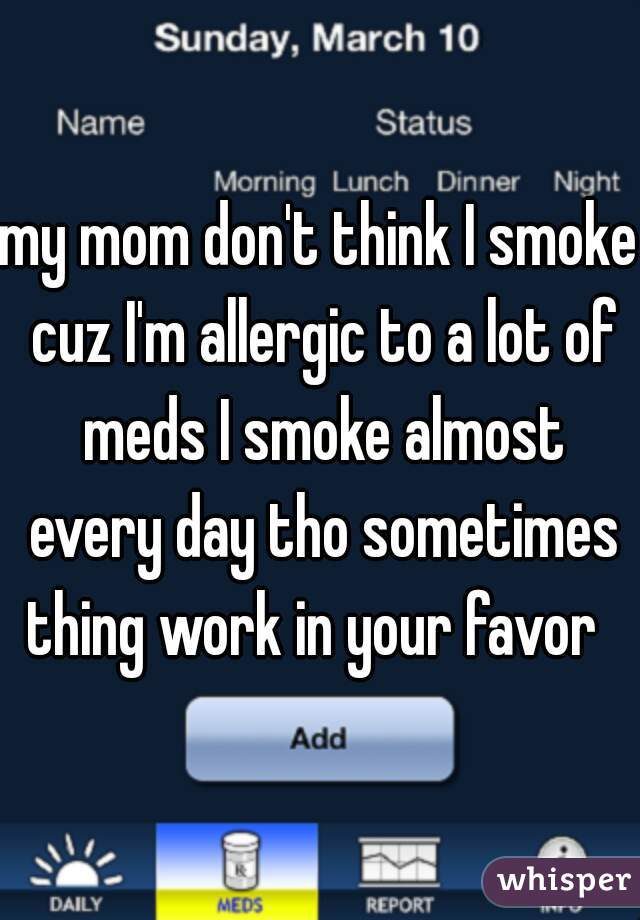 my mom don't think I smoke cuz I'm allergic to a lot of meds I smoke almost every day tho sometimes thing work in your favor  