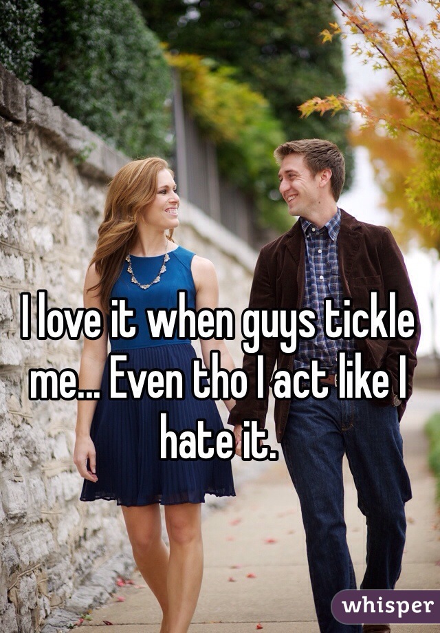 I love it when guys tickle me... Even tho I act like I hate it.