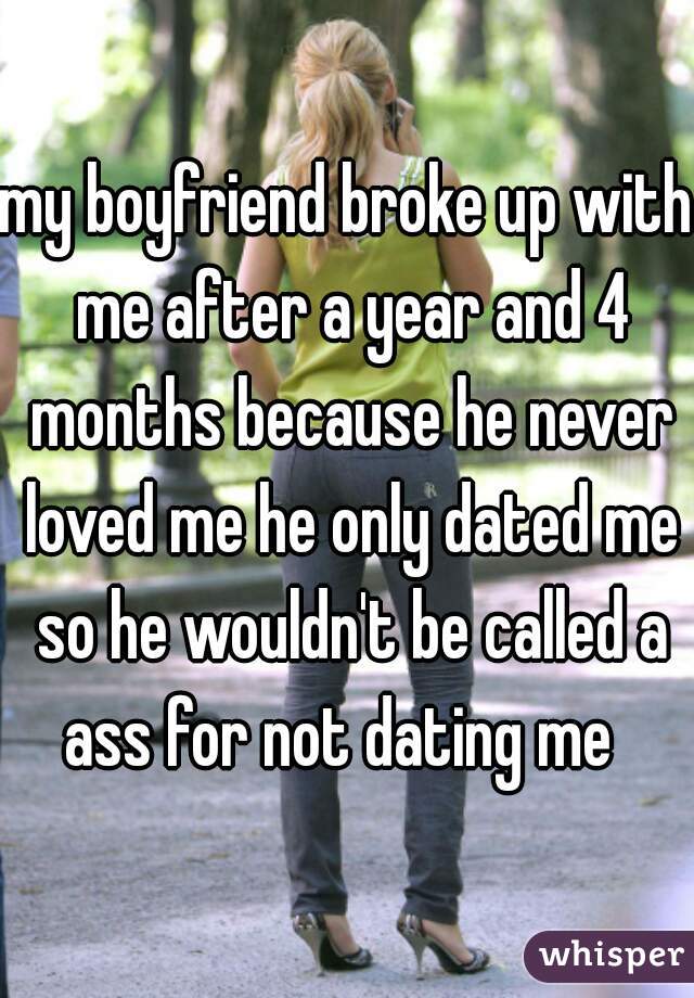 my boyfriend broke up with me after a year and 4 months because he never loved me he only dated me so he wouldn't be called a ass for not dating me  