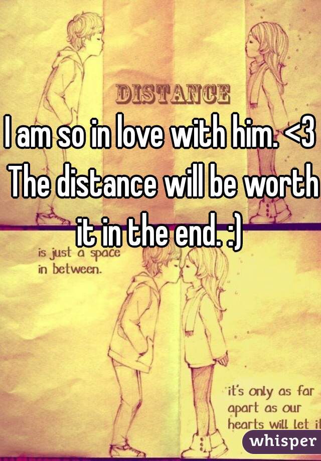 I am so in love with him. <3 The distance will be worth it in the end. :) 