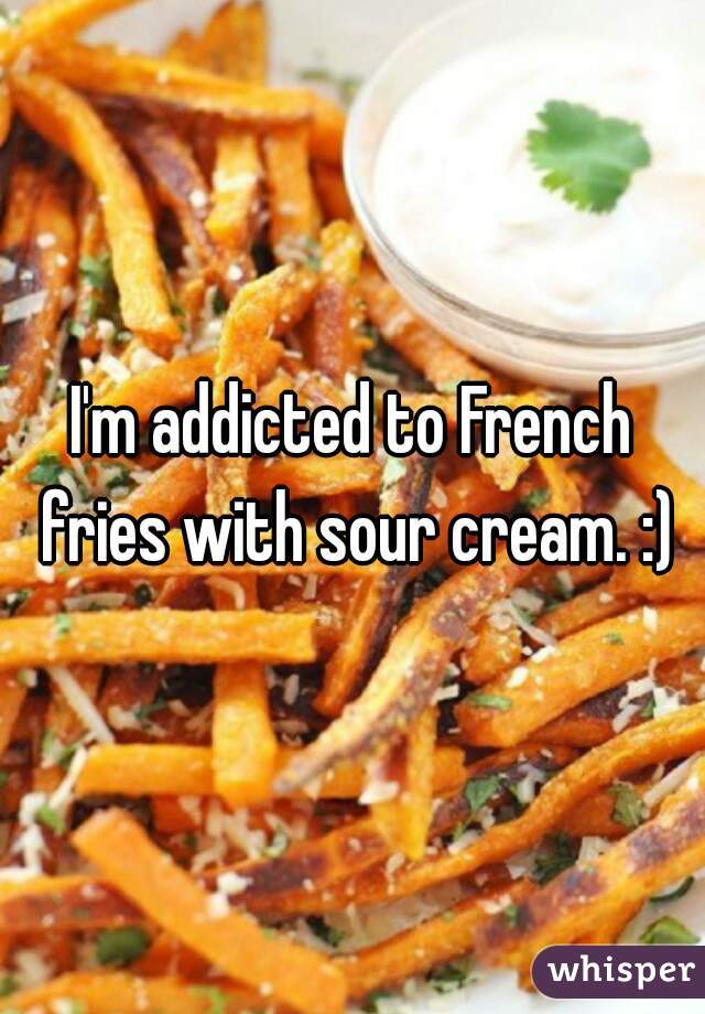 I'm addicted to French fries with sour cream. :)