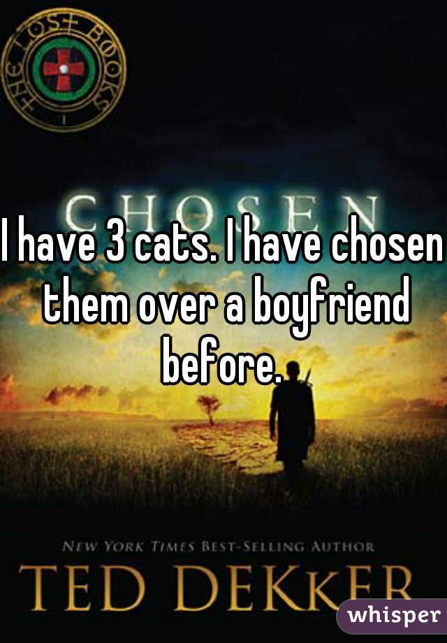 I have 3 cats. I have chosen them over a boyfriend before. 