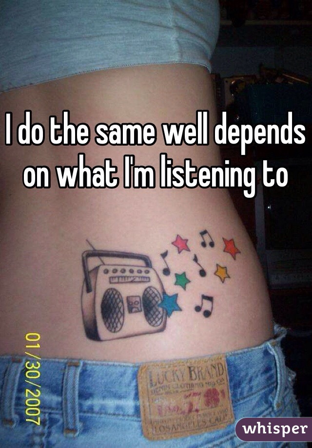 I do the same well depends on what I'm listening to