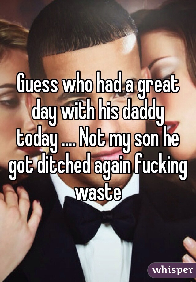 Guess who had a great day with his daddy today .... Not my son he got ditched again fucking waste