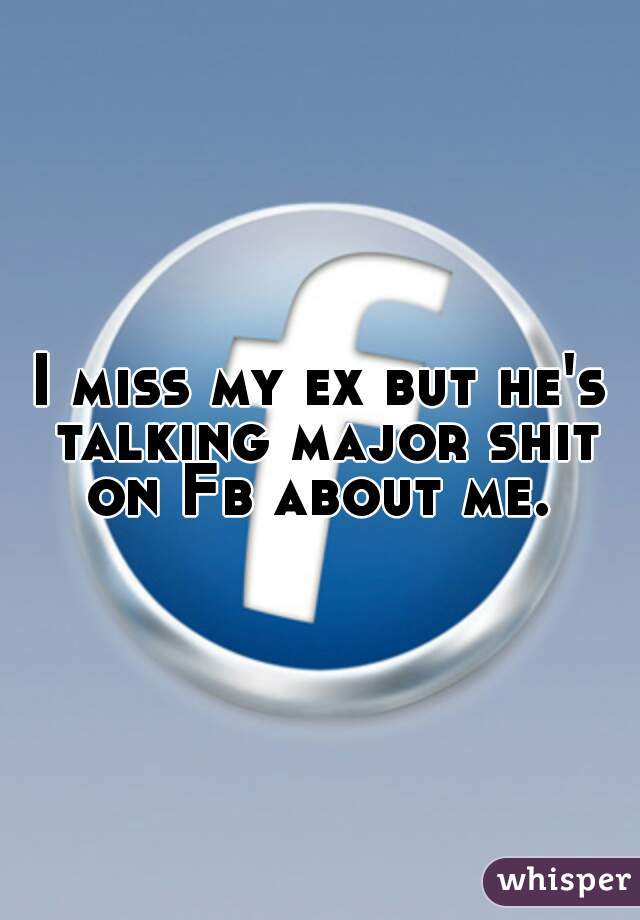 I miss my ex but he's talking major shit on Fb about me. 