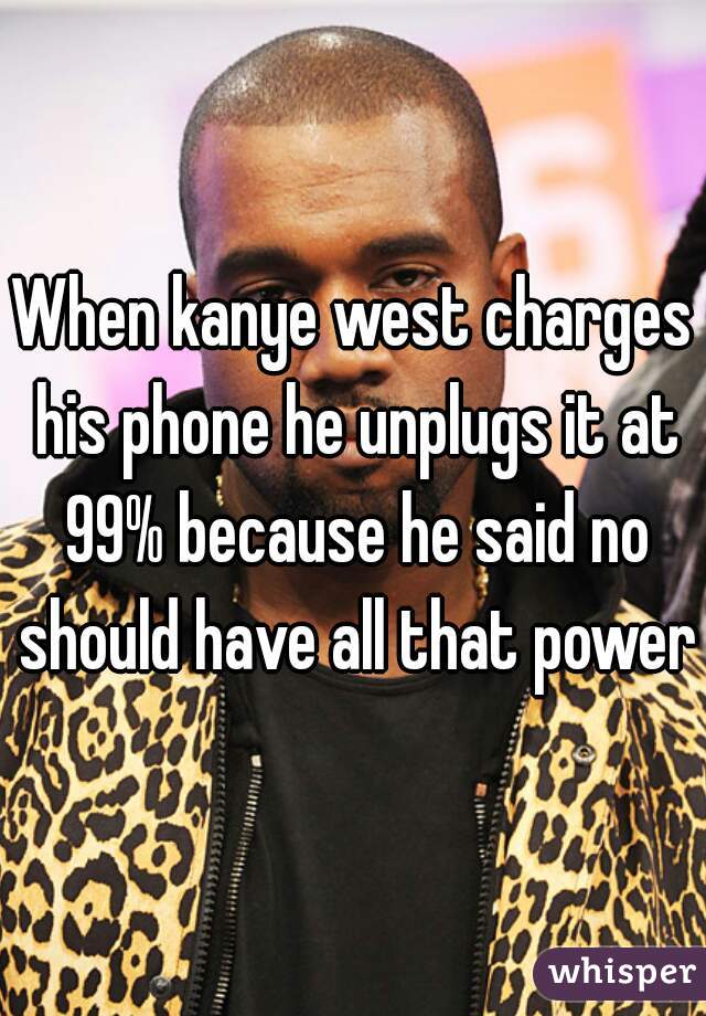 When kanye west charges his phone he unplugs it at 99% because he said no should have all that power
 