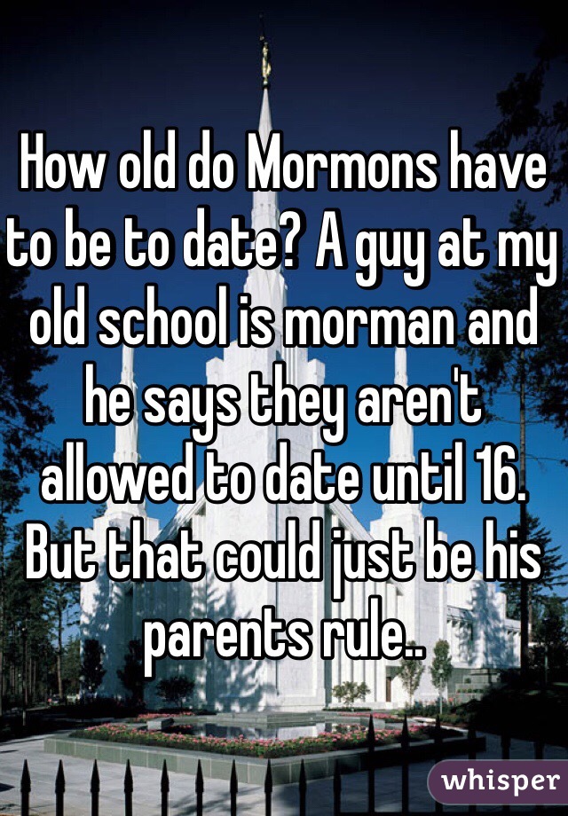 How old do Mormons have to be to date? A guy at my old school is morman and he says they aren't allowed to date until 16. But that could just be his parents rule..