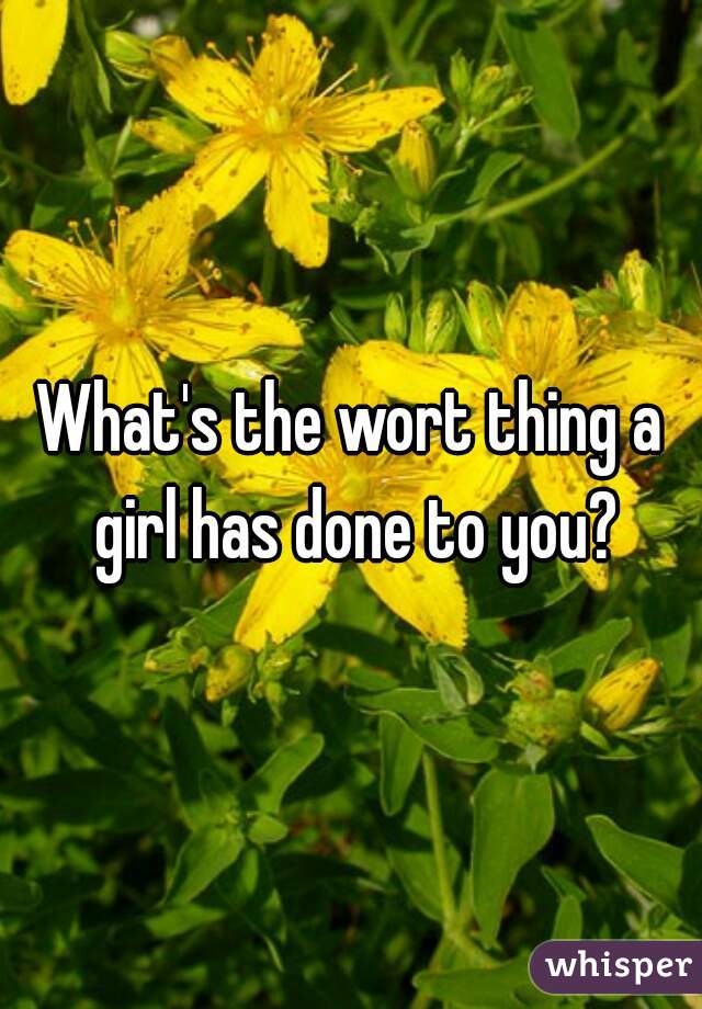 What's the wort thing a girl has done to you?