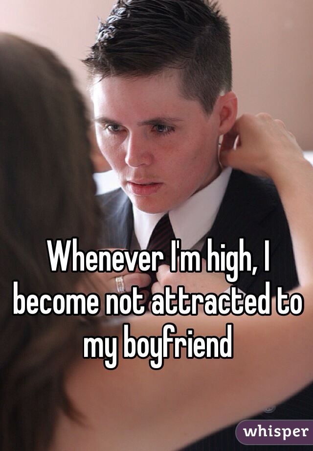 Whenever I'm high, I become not attracted to my boyfriend 