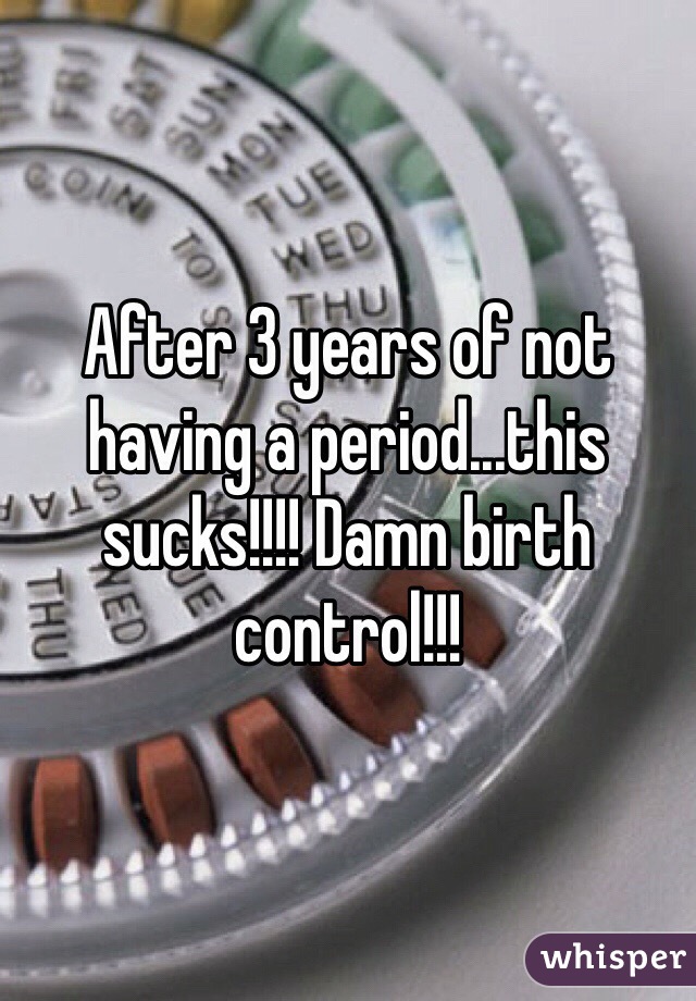 After 3 years of not having a period...this sucks!!!! Damn birth control!!!