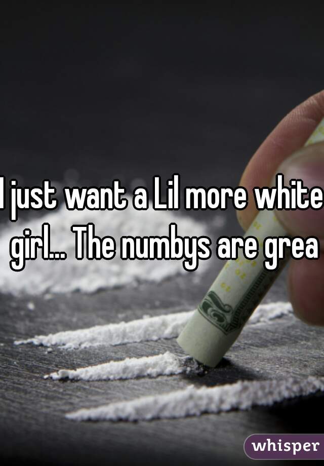 I just want a Lil more white girl... The numbys are great