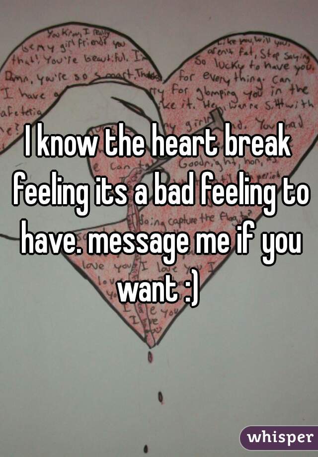 I know the heart break feeling its a bad feeling to have. message me if you want :) 
