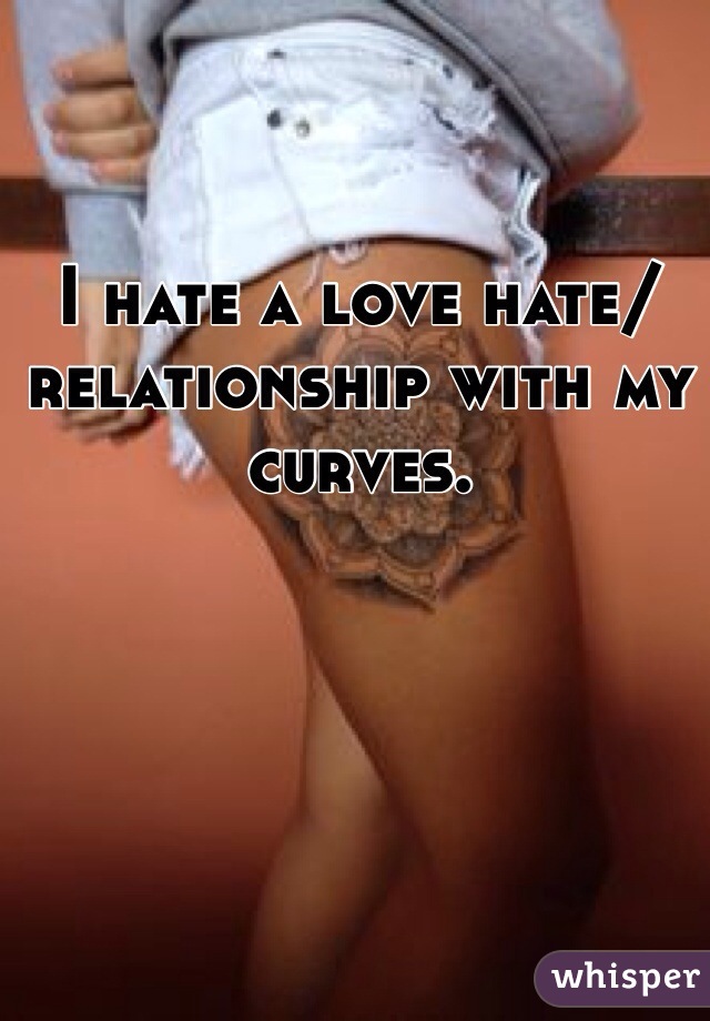 I hate a love hate/relationship with my curves. 