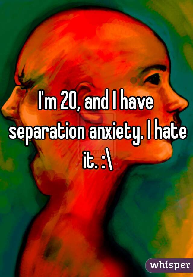 I'm 20, and I have separation anxiety. I hate it. :\