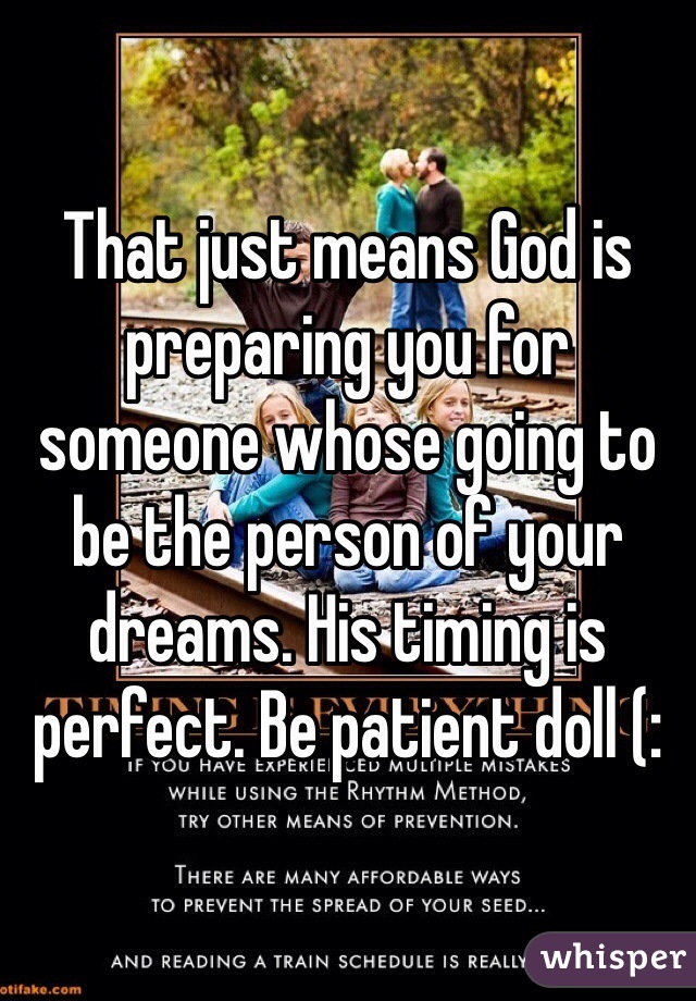 That just means God is preparing you for someone whose going to be the person of your dreams. His timing is perfect. Be patient doll (: 
