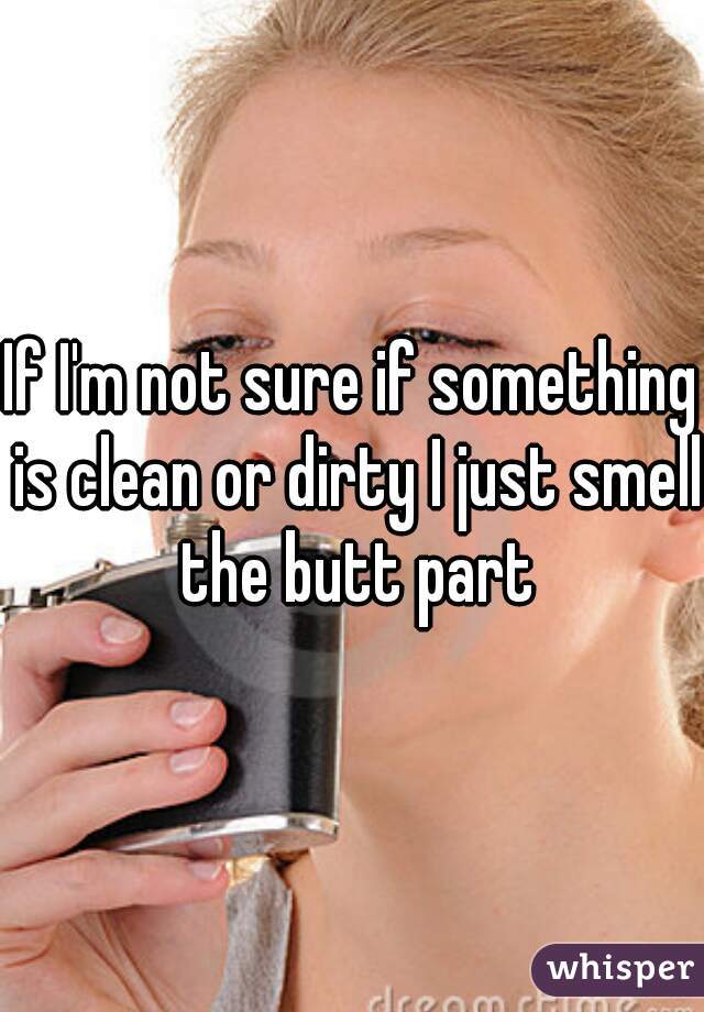 If I'm not sure if something is clean or dirty I just smell the butt part