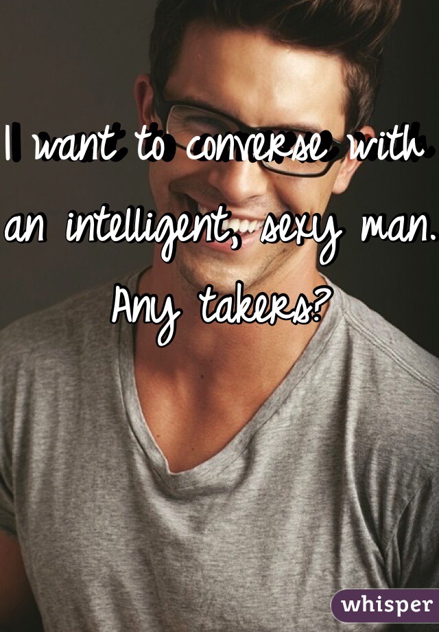 I want to converse with an intelligent, sexy man. Any takers? 