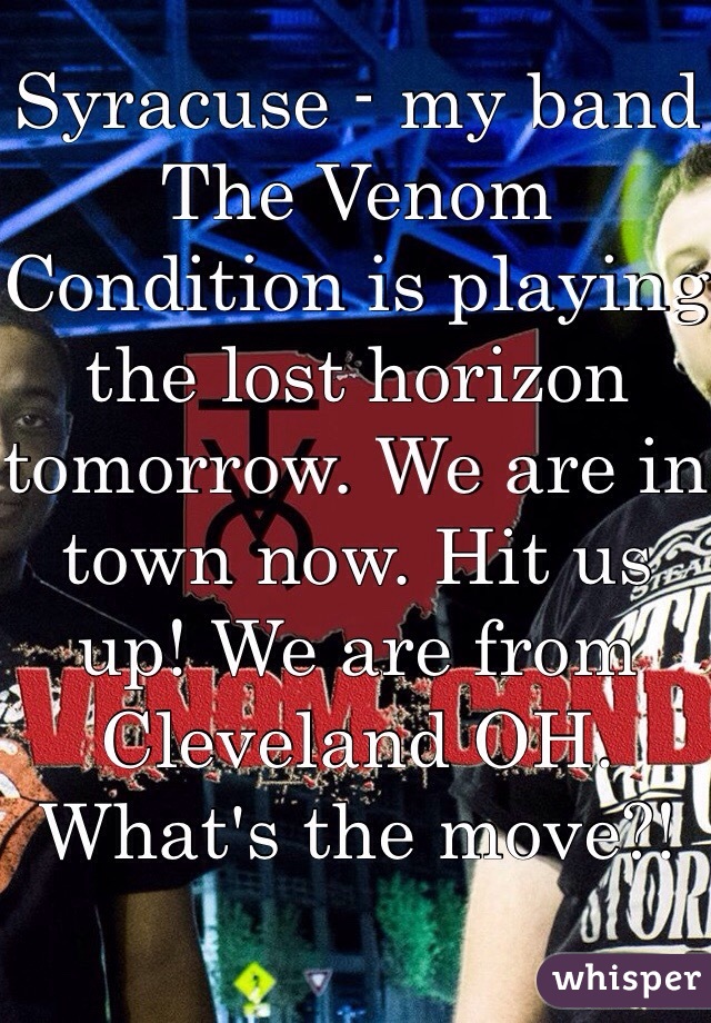 Syracuse - my band The Venom Condition is playing the lost horizon tomorrow. We are in town now. Hit us up! We are from Cleveland OH. 
What's the move?!