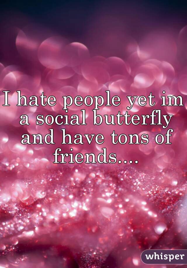 I hate people yet im a social butterfly and have tons of friends....