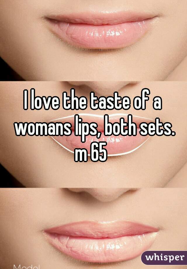 I love the taste of a womans lips, both sets.
m 65 