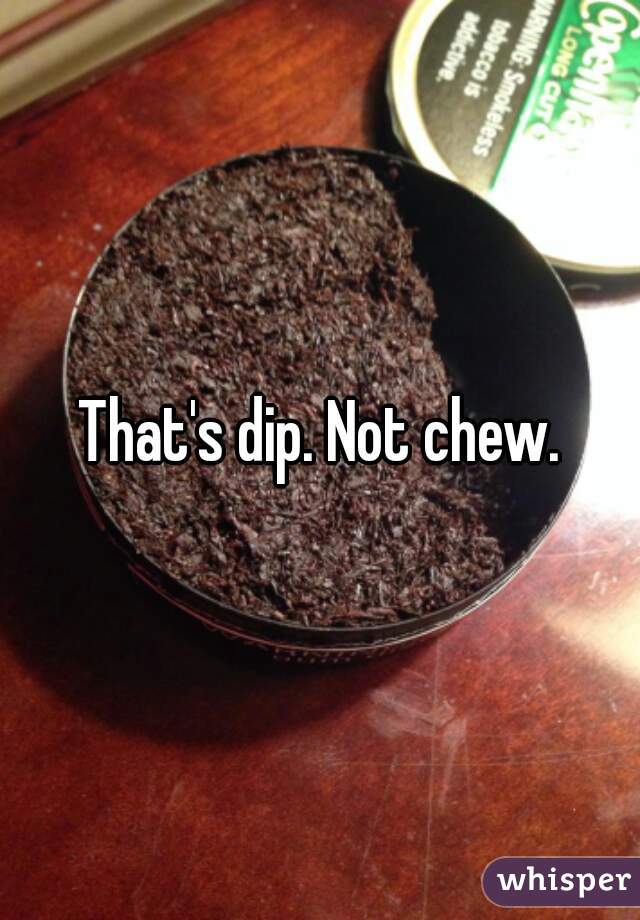 That's dip. Not chew.