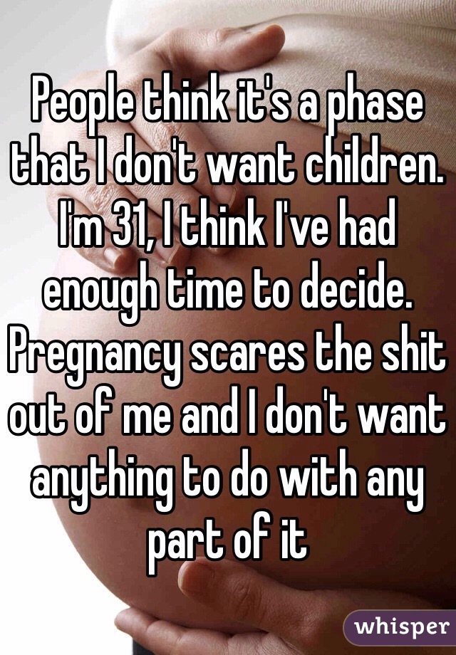 People think it's a phase that I don't want children. I'm 31, I think I've had enough time to decide. Pregnancy scares the shit out of me and I don't want anything to do with any part of it