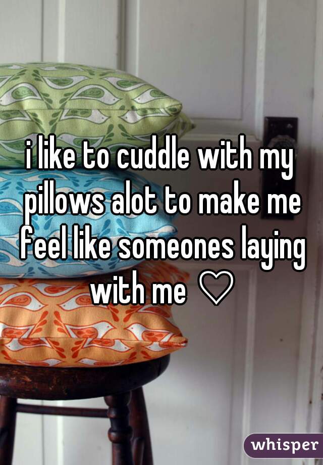 i like to cuddle with my pillows alot to make me feel like someones laying with me ♡