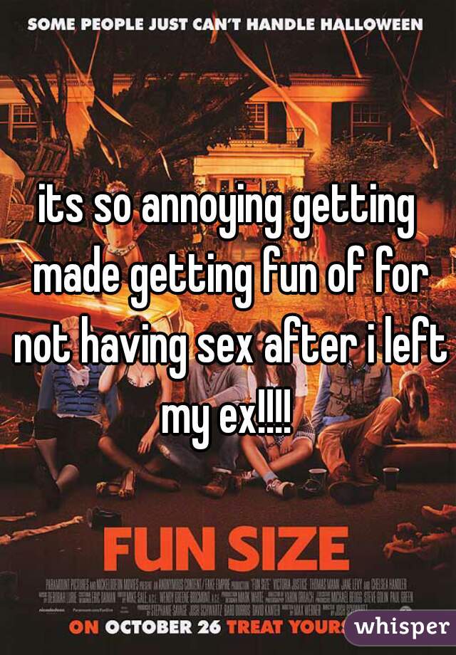 its so annoying getting made getting fun of for not having sex after i left my ex!!!! 