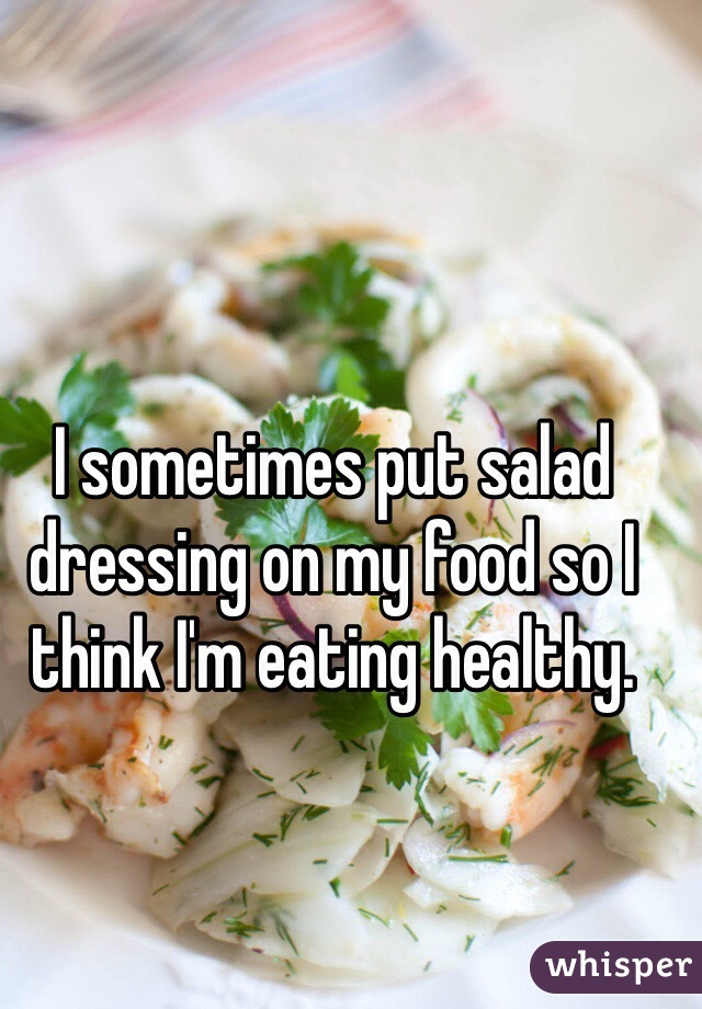 I sometimes put salad dressing on my food so I think I'm eating healthy.