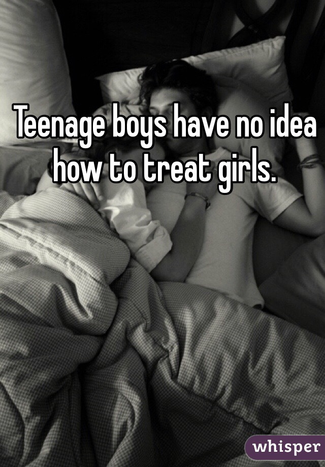 Teenage boys have no idea how to treat girls. 