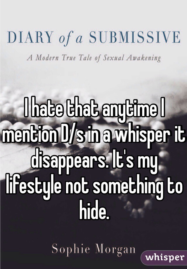 I hate that anytime I mention D/s in a whisper it disappears. It's my lifestyle not something to hide. 