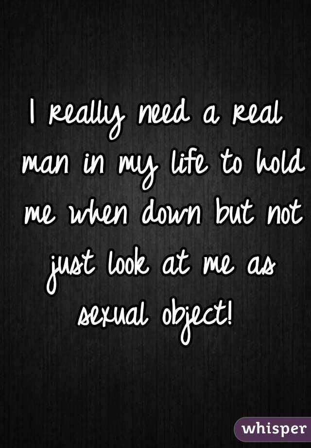 I really need a real man in my life to hold me when down but not just look at me as sexual object! 