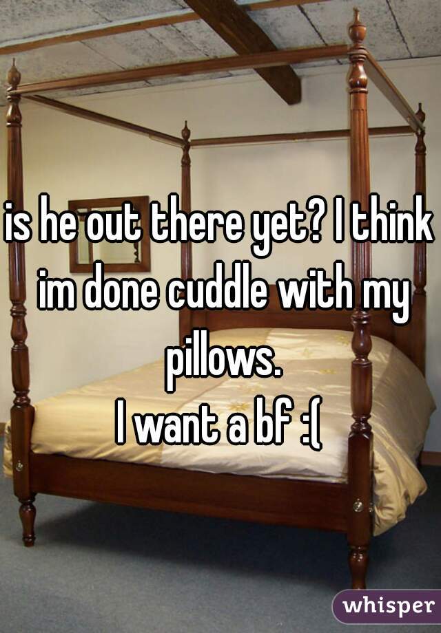 is he out there yet? I think im done cuddle with my pillows.
I want a bf :(