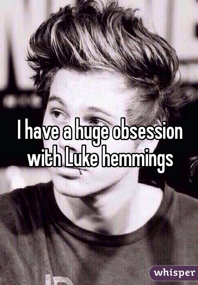 I have a huge obsession with Luke hemmings 